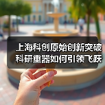 上海科创原始创新突破 科研重器如何引领飞跃（图1）
