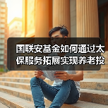 国联安基金如何通过太保服务拓展实现养老投资赋能？（图1）