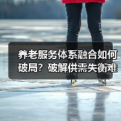 养老服务体系融合如何破局？破解供需失衡难题（图1）