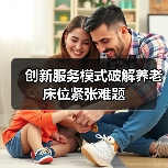 创新服务模式破解养老床位紧张难题(图1) 创新服务模式破解养老床位紧张难题(图1)