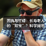 固执与忙碌:长寿老人的“双宝”?科学揭示真相(图3) 固执与忙碌:长寿老人的“双宝”?科学揭示真相(图3)
