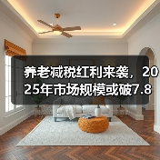 养老减税红利来袭,2025年市场规模或破7.8万亿(图3) 养老减税红利来袭,2025年市场规模或破7.8万亿(图3)