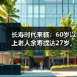 长寿时代来临：60岁以上老人余寿或达27岁，健康养老如何破局？（图4）