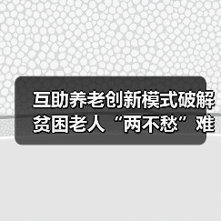 互助养老创新模式破解贫困老人“两不愁”难题(图4) 互助养老创新模式破解贫困老人“两不愁”难题(图4)