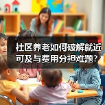 社区养老如何破解就近可及与费用分担难题?(图3) 社区养老如何破解就近可及与费用分担难题?(图3)