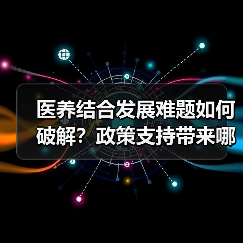 医养结合发展难题如何破解?政策支持带来哪些新机遇?(图4) 医养结合发展难题如何破解?政策支持带来哪些新机遇?(图4)
