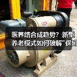 医养结合成趋势?新型养老模式如何破解 医养结合成趋势?新型养老模式如何破解