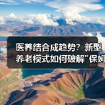 医养结合成趋势?新型养老模式如何破解 医养结合成趋势?新型养老模式如何破解