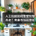 人工智能如何重塑智慧养老?未来市场前景如何?(图1) 人工智能如何重塑智慧养老?未来市场前景如何?(图1)