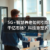 5G+智慧养老如何引爆千亿市场?科技重塑养老产业新未来(图3) 5G+智慧养老如何引爆千亿市场?科技重塑养老产业新未来(图3)