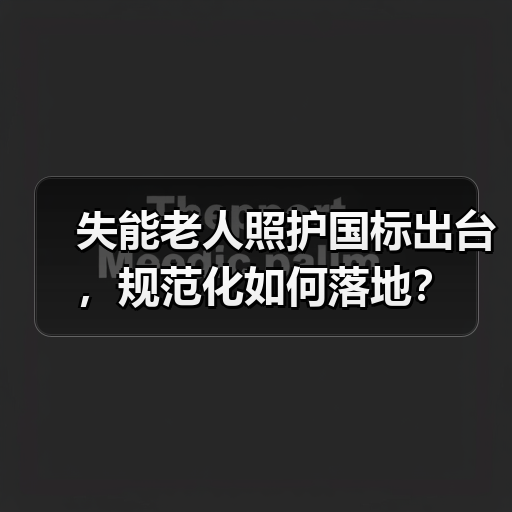 失能老人照护国标出台,规范化如何落地?(图2) 失能老人照护国标出台,规范化如何落地?(图2)