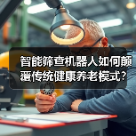 智能筛查机器人如何颠覆传统健康养老模式?(图1) 智能筛查机器人如何颠覆传统健康养老模式?(图1)