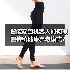智能筛查机器人如何颠覆传统健康养老模式?(图4) 智能筛查机器人如何颠覆传统健康养老模式?(图4)