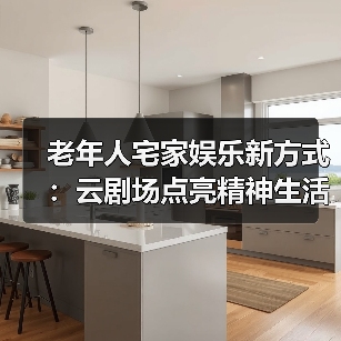 老年人宅家娱乐新方式：云剧场点亮精神生活（图2）
