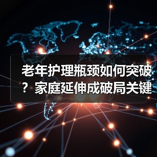 老年护理瓶颈如何突破?家庭延伸成破局关键(图2) 老年护理瓶颈如何突破?家庭延伸成破局关键(图2)