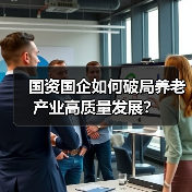 国资国企如何破局养老产业高质量发展?(图1) 国资国企如何破局养老产业高质量发展?(图1)