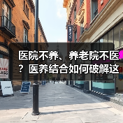 医院不养、养老院不医?医养结合如何破解这一难题?(图3) 医院不养、养老院不医?医养结合如何破解这一难题?(图3)