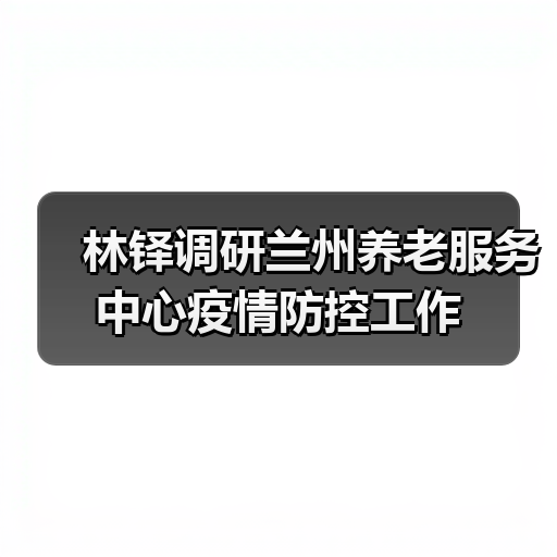 林铎调研兰州养老服务中心疫情防控工作（图1）