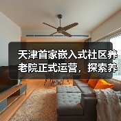 天津首家嵌入式社区养老院正式运营,探索养老新模式(图3) 天津首家嵌入式社区养老院正式运营,探索养老新模式(图3)