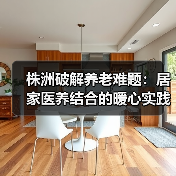 株洲破解养老难题:居家医养结合的暖心实践(图3) 株洲破解养老难题:居家医养结合的暖心实践(图3)