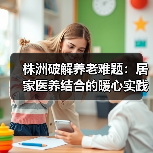 株洲破解养老难题:居家医养结合的暖心实践(图4) 株洲破解养老难题:居家医养结合的暖心实践(图4)