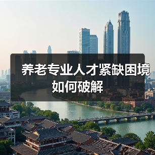 养老专业人才紧缺困境如何破解(图4) 养老专业人才紧缺困境如何破解(图4)
