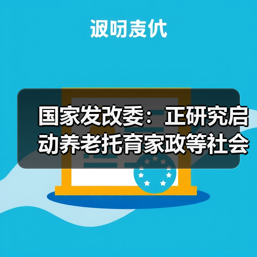 国家发改委:正研究启动养老托育家政等社会服务领域“双创”带动就业示范项目计划(图2) 国家发改委:正研究启动养老托育家政等社会服务领域“双创”带动就业示范项目计划(图2)