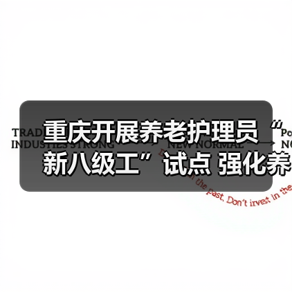 重庆开展养老护理员“新八级工”试点 强化养老服务人才队伍建设(图1) 重庆开展养老护理员“新八级工”试点 强化养老服务人才队伍建设(图1)