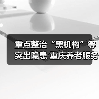 重点整治“黑机构”等突出隐患 重庆养老服务监管工作部署来了(图2) 重点整治“黑机构”等突出隐患 重庆养老服务监管工作部署来了(图2)
