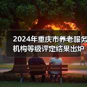2024年重庆市养老服务机构等级评定结果出炉！这些机构上榜→（图4）