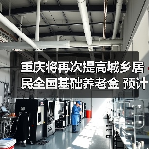 重庆将再次提高城乡居民全国基础养老金 预计惠及377万人(图1) 重庆将再次提高城乡居民全国基础养老金 预计惠及377万人(图1)