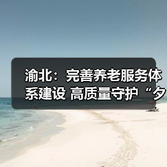 渝北:完善养老服务体系建设 高质量守护“夕阳红”(图3) 渝北:完善养老服务体系建设 高质量守护“夕阳红”(图3)