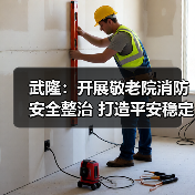 武隆：开展敬老院消防安全整治 打造平安稳定养老环境（图1）