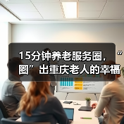 15分钟养老服务圈,“圈”出重庆老人的幸福晚年(图1) 15分钟养老服务圈,“圈”出重庆老人的幸福晚年(图1)