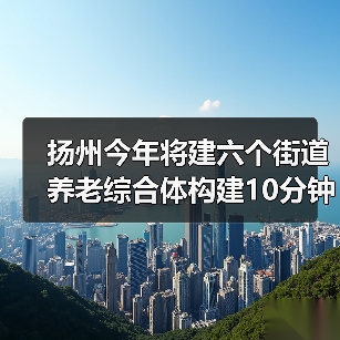 扬州今年将建六个街道养老综合体构建10分钟养老服务圈(图1) 扬州今年将建六个街道养老综合体构建10分钟养老服务圈(图1)