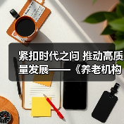 紧扣时代之问 推动高质量发展——《养老机构管理办法(修订草案征求意见稿)》亮点解读(图1) 紧扣时代之问 推动高质量发展——《养老机构管理办法(修订草案征求意见稿)》亮点解读(图1)