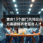 重庆13个部门共同出台方案破解养老服务人才匮乏难题 养老服务人才将有岗位补贴可评职称（图1）