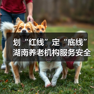划“红线”定“底线” 湖南养老机构服务安全“九防”宣传进行时(图2) 划“红线”定“底线” 湖南养老机构服务安全“九防”宣传进行时(图2)